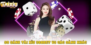 So sánh Tài xỉu 388bet với các sảnh khác – Ưu thế nằm ở đâu?
