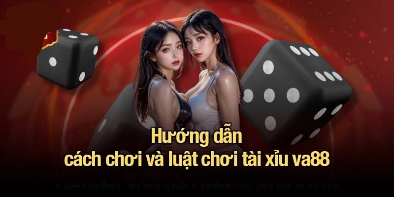 Hướng dẫn cách chơi và luật chơi tài xỉu va88
